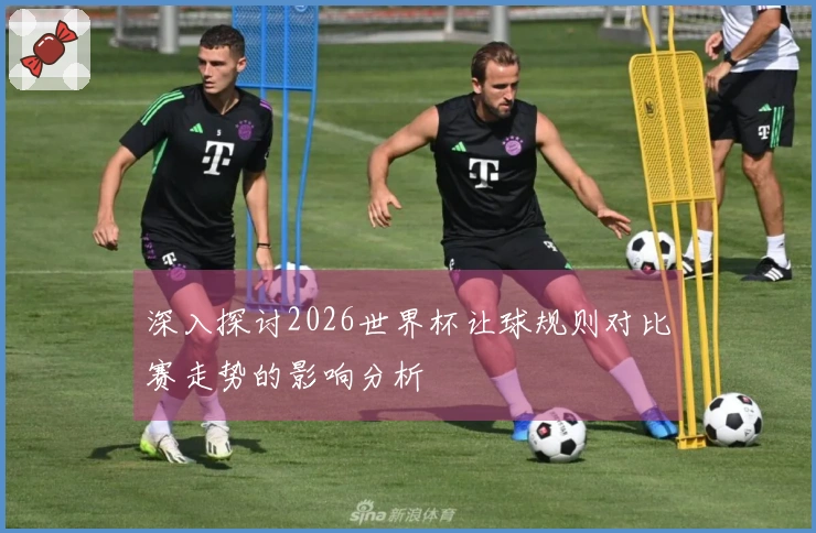 深入探讨2026世界杯让球规则对比赛走势的影响分析