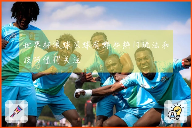 世界杯滚球买球有哪些热门玩法和技巧值得关注
