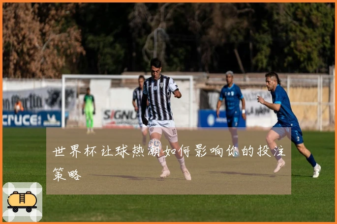 世界杯让球热潮如何影响你的投注策略
