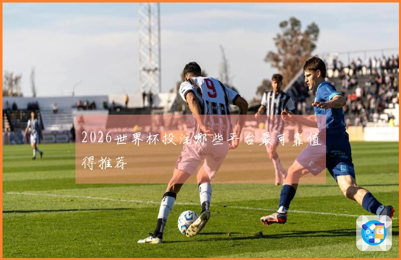 2026世界杯投注哪些平台最可靠值得推荐