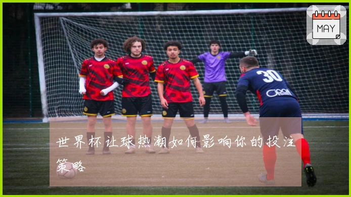 世界杯让球热潮如何影响你的投注策略