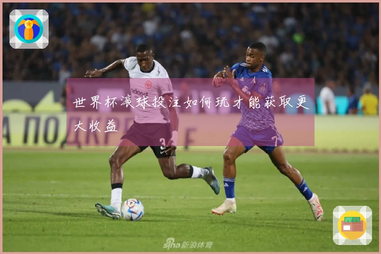世界杯滚球投注如何玩才能获取更大收益