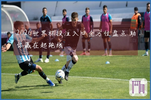 2026世界杯投注入口全方位盘点 助你赢在起跑线
