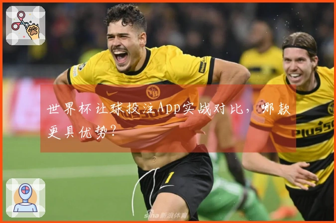 世界杯让球投注App实战对比，哪款更具优势？