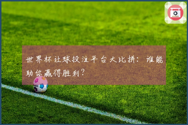 世界杯让球投注平台大比拼：谁能助你赢得胜利？