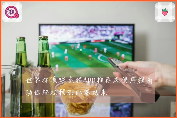 世界杯滚球竞猜App推荐及使用指南助你轻松预测比赛结果