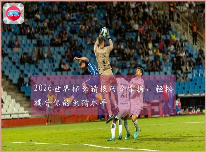 2026世界杯竞猜技巧全掌握，轻松提升你的竞猜水平
