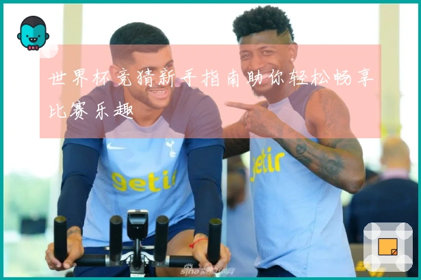 世界杯竞猜新手指南助你轻松畅享比赛乐趣