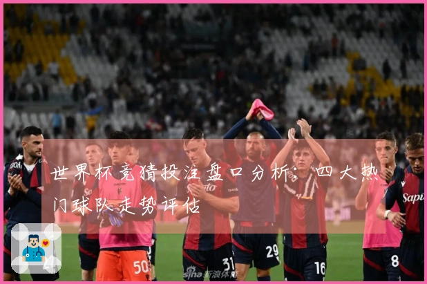 世界杯竞猜投注盘口分析：四大热门球队走势评估