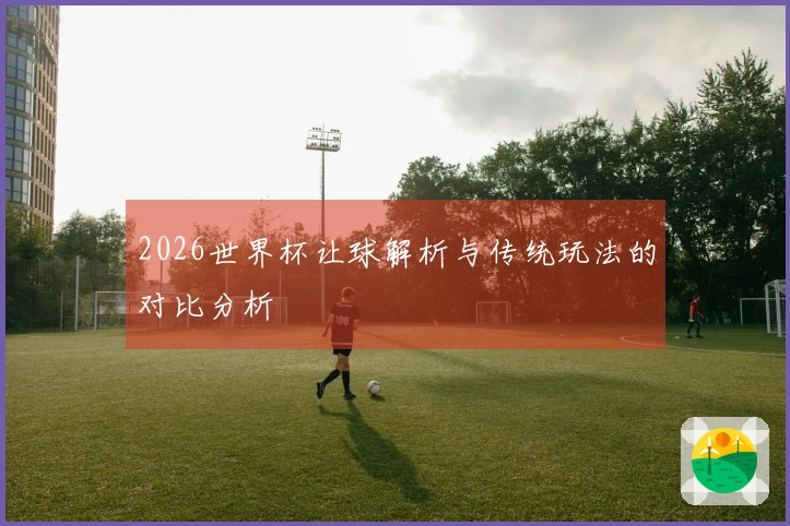 2026世界杯让球解析与传统玩法的对比分析