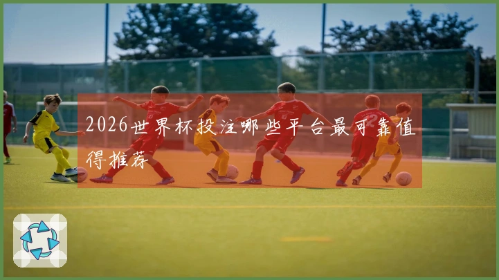 2026世界杯投注哪些平台最可靠值得推荐