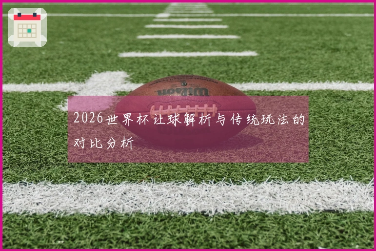 2026世界杯让球解析与传统玩法的对比分析