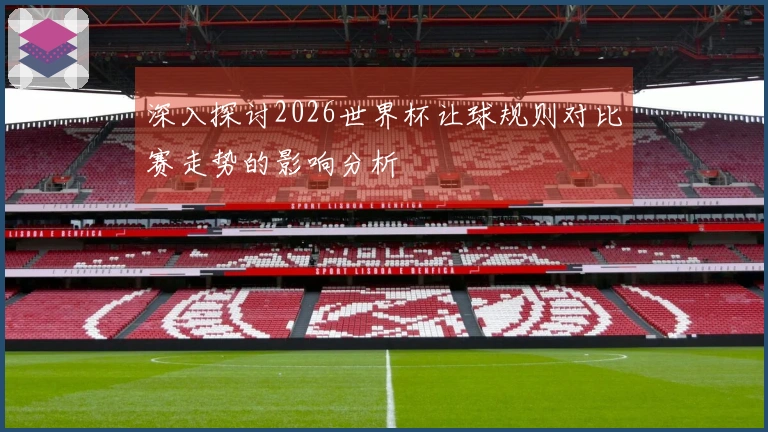 深入探讨2026世界杯让球规则对比赛走势的影响分析