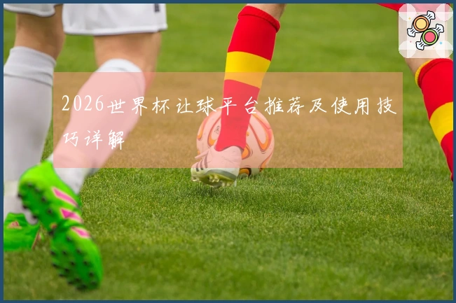 2026世界杯让球平台推荐及使用技巧详解